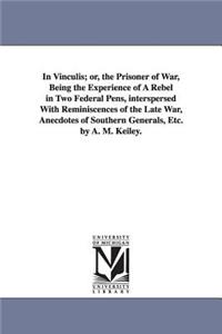 In Vinculis; or, the Prisoner of War, Being the Experience of A Rebel in Two Federal Pens, interspersed With Reminiscences of the Late War, Anecdotes of Southern Generals, Etc. by A. M. Keiley.