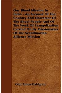 Our Bheel Mission In India - An Account Of The Country And Character Of The Bheel People And Of The Work Of Evangelization Carried On By Missionaries Of The Scandinavian Allience Mission