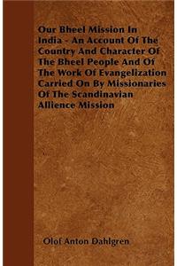 Our Bheel Mission In India - An Account Of The Country And Character Of The Bheel People And Of The Work Of Evangelization Carried On By Missionaries Of The Scandinavian Allience Mission