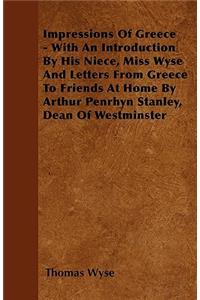 Impressions Of Greece - With An Introduction By His Niece, Miss Wyse And Letters From Greece To Friends At Home By Arthur Penrhyn Stanley, Dean Of Westminster