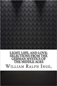 Light, Life, and Love: Selections from the German Mystics of the Middle Ages