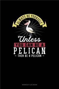 Always Be Yourself Unless You Can Be A Pelican Then Be A Pelican