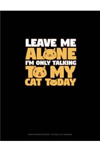 Leave Me Alone I'm Only Talking To My Cat Today