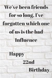 WE'VE BEEN FRIENDS FOR SO LONG, I'VE FORGOTTEN WHICH ONE OF US IS THE BAD INFLUENCE HAPPY 22ndBIRTHDAY