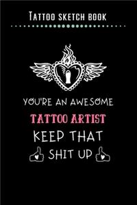 Tattoo Sketch Book - You're An Awesome Tattoo Artist Keep That Shit Up