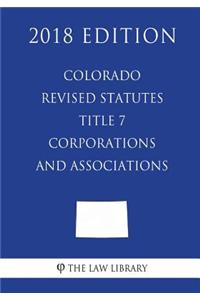 Colorado Revised Statutes - Title 7 - Corporations and Associations (2018 Edition)