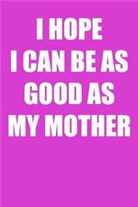 I Hope I Can Be As Good As My Mother