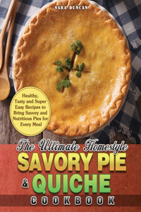 The Ultimate Homestyle Savory Pie & Quiche Cookbook