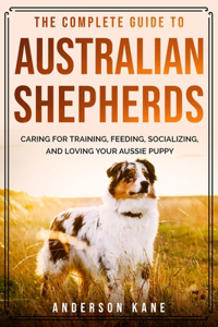 The Complete Guide to Australian Shepherds: Discover And Learn The Best Tips & Tricks That Will Teach You Everything About Training, Feeding, Finding, Socializing, And Caring For Your Beloved 