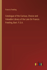 Catalogue of the Curious, Choice and Valuable Library of the Late Sir Francis Freeling, Bart. F.S.A.