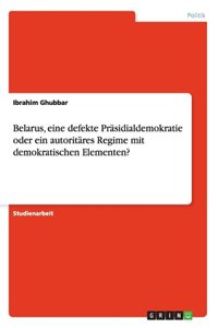 Belarus, eine defekte Präsidialdemokratie oder ein autoritäres Regime mit demokratischen Elementen?