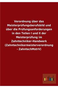 Verordnung über das Meisterprüfungsberufsbild und über die Prüfungsanforderungen in den Teilen I und II der Meisterprüfung im Zahntechniker-Handwerk (Zahntechnikermeisterverordnung - ZahntechMstrV)