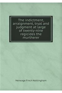 The Indictment, Arraignment, Tryal and Judgment at Large of Twenty-Nine Regicides the Murtherer