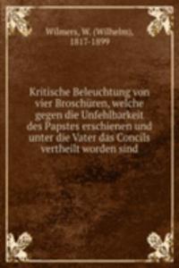 Kritische Beleuchtung von vier Broschuren, welche gegen die Unfehlbarkeit des Papstes erschienen und unter die Vater das Concils vertheilt worden sind