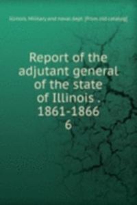 Report of the adjutant general of the state of Illinois . 1861-1866