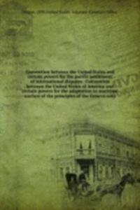 Convention between the United States and certain powers for the pacific settlement of international disputes . Convention between the United States of America and certain powers for the adaptation to maritime warfare of the principles of the Geneva