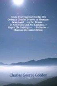 Briefe Und Tagebuchblatter Des Generals Gharles Gordon of Khartum: Sebastopol -- an Der Donau -- in Armenien Und Am Kaukasus -- Gegen Die Taipings -- . -- Palastina -- Khartum (German Edition)