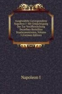 Ausgewahlte Correspondenz Napoleon I: Mit Ermachtigung Der Zur Veroffentlichung Derselben Bestellten Staatscommission, Volume 3 (German Edition)