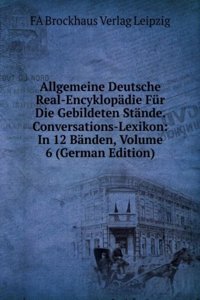 Allgemeine Deutsche Real-Encyklopadie Fur Die Gebildeten Stande. Conversations-Lexikon: In 12 Banden, Volume 6 (German Edition)