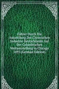 Fuhrer Durch Die Ausstellung Der Chemischen Industrie Deutschlands Auf Der Columbischen Weltausstellung in Chicago 1893 (German Edition)