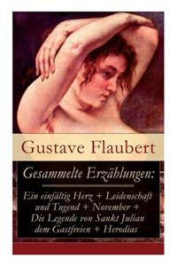 Gesammelte Erzählungen: Ein einfältig Herz + Leidenschaft und Tugend + November + Die Legende von Sankt Julian dem Gastfreien + Herodias: Die besten Geschichten des Autors 