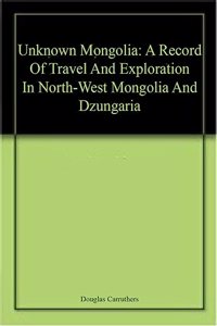 Unknown Mongolia: A Record Of Travel And Exploration In North-West Mongolia And Dzungaria