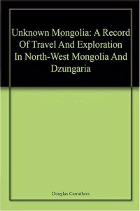 Unknown Mongolia: A Record Of Travel And Exploration In North-West Mongolia And Dzungaria