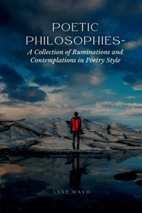 Poetic Philosophies- A Collection of Ruminations and Contemplations in Poetry Style