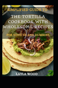 Simplified Guide To The Tortilla Cookbook With Wholesome Recipes For Novices And Dummies