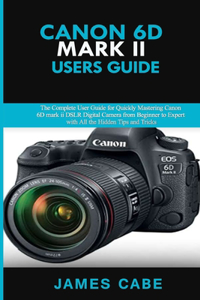 Canon EOS 6D Mark II Users Guide: The Complete User Guide for Quickly Mastering Canon 6D mark ii DSLR Digital Camera from Beginner to Expert with All the Hidden Tips and Tricks