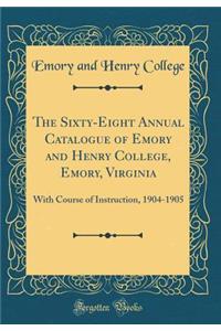 The Sixty-Eight Annual Catalogue of Emory and Henry College, Emory, Virginia: With Course of Instruction, 1904-1905 (Classic Reprint)