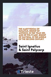 Martyrdom of Ignatius, Bishop of Antioch, in the Year 109; And of Polycarp, Bishop of Smyrna, in the Middle of the Second Century