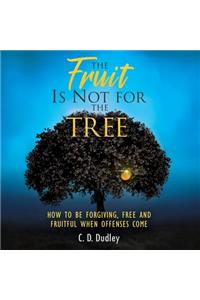 Fruit Is Not for the Tree: How to Be Forgiving, Free and Fruitful When Offenses Come
