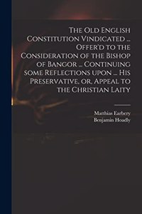 The Old English Constitution Vindicated ... Offer'd to the Consideration of the Bishop of Bangor ... Continuing Some Reflections Upon ... His Preservative, or, Appeal to the Christian Laity
