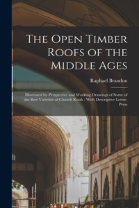 Open Timber Roofs of the Middle Ages: Illustrated by Perspective and Working Drawings of Some of the Best Varieties of Church Roofs: With Descriptive Letter-press