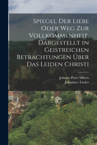 Spiegel der Liebe oder Weg zur Vollkommenheit. Dargestellt in geistreichen Betrachtungen über das Leiden Christi