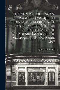 Le Triomphe De Trajan, Tragédie-Lyrique En Trois Actes, Représentée Pour La Première Fois Sur Le Théâtre De L'Académie Impériale De Musique, Le 23 Octobre 1807