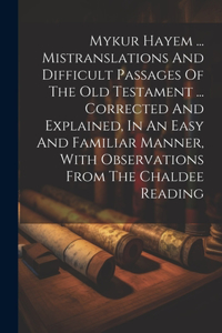 Mykur Hayem ... Mistranslations And Difficult Passages Of The Old Testament ... Corrected And Explained, In An Easy And Familiar Manner, With Observations From The Chaldee Reading