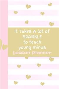 It Takes a Lot of Sparkle to Teach Young Minds Lesson Planner: Ultimate Back to School Undated Lesson Plan Notebook: This Is a 6x9 101 Page Journal. Makes a Great Teacher Appreciation Gift, Back to School or Edu