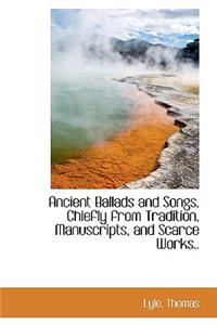 Ancient Ballads and Songs, Chiefly from Tradition, Manuscripts, and Scarce Works..