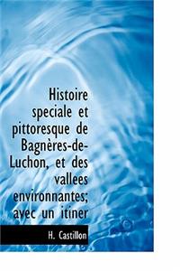 Histoire Speciale Et Pittoresque de Bagn Res-de-Luchon, Et Des Vall Es Environnantes; Avec Un Itin R