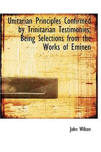 Unitarian Principles Confirmed by Trinitarian Testimonies; Being Selections from the Works of Eminen