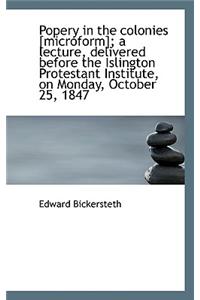 Popery in the Colonies [Microform]; A Lecture, Delivered Before the Islington Protestant Institute,