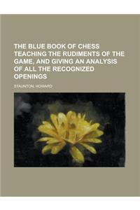 The Blue Book of Chess Teaching the Rudiments of the Game, and Giving an Analysis of All the Recognized Openings