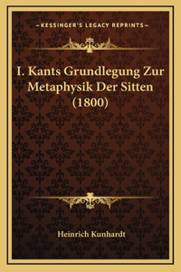 I. Kants Grundlegung Zur Metaphysik Der Sitten (1800)
