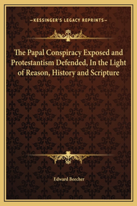 The Papal Conspiracy Exposed and Protestantism Defended, In the Light of Reason, History and Scripture