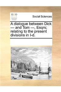 A dialogue between Dick --- and Tom ---, Esqrs; relating to the present divisions in I-d.