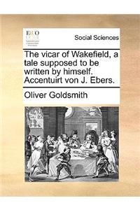 The Vicar of Wakefield, a Tale Supposed to Be Written by Himself. Accentuirt Von J. Ebers.