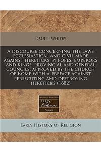 A Discourse Concerning the Laws Ecclesiastical and Civil Made Against Hereticks by Popes, Emperors and Kings, Provincial and General Councils, Approved by the Church of Rome with a Preface Against Persecuting and Destroying Hereticks (1682)