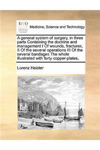 general system of surgery, in three parts Containing the doctrine and management I Of wounds, fractures, II Of the several operations III Of the several bandages The whole illustrated with forty copper-plates,